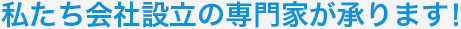 私たち会社設立の専門家が承ります！